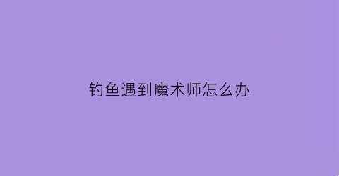 钓鱼遇到魔术师怎么办(钓鱼着魔了怎么办)