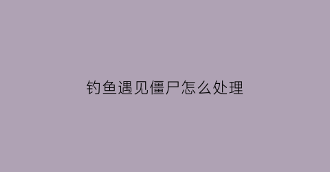 钓鱼遇见僵尸怎么处理(钓鱼的僵尸怕什么植物)