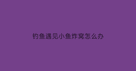 钓鱼遇见小鱼炸窝怎么办(遇到小鱼闹窝还能钓吗)