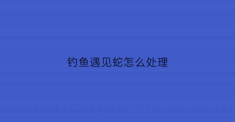 钓鱼遇见蛇怎么处理