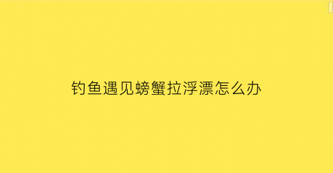 钓鱼遇见螃蟹拉浮漂怎么办(钓鱼钓到螃蟹该怎么办)