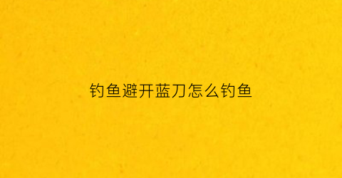钓鱼避开蓝刀怎么钓鱼(钓蓝刀视频教程)