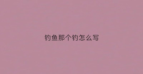 钓鱼那个钓怎么写(钓鱼怎么写)