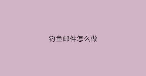 钓鱼邮件怎么做(钓鱼邮件实例)