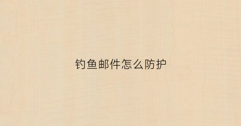 钓鱼邮件怎么防护(钓鱼邮件防护措施)