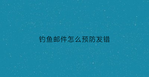 钓鱼邮件怎么预防发错(谨防钓鱼邮件)