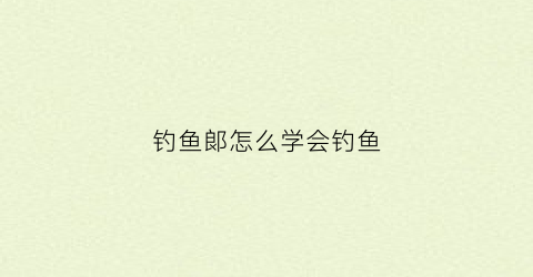 钓鱼郞怎么学会钓鱼(一招学会钓鱼)