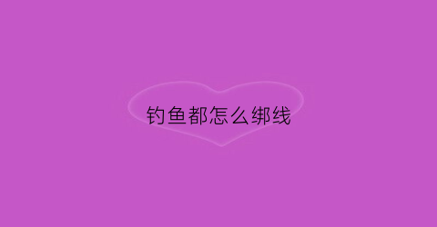 钓鱼都怎么绑线(钓鱼怎么绑线卡)