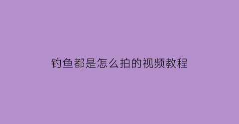 “钓鱼都是怎么拍的视频教程(拍钓鱼视频怎么赚钱呢)