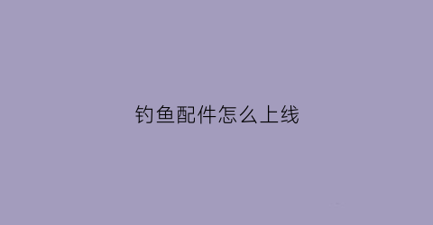 钓鱼配件怎么上线(钓鱼配件怎么用)