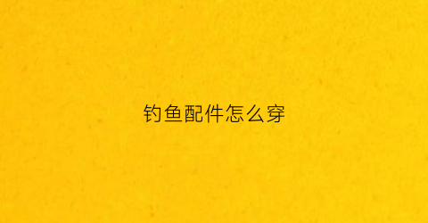 钓鱼配件怎么穿(钓鱼配件怎么穿线视频)