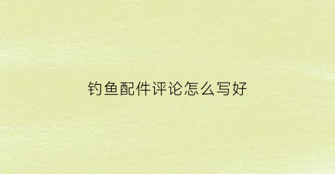 钓鱼配件评论怎么写好(钓鱼配件评论怎么写好看)