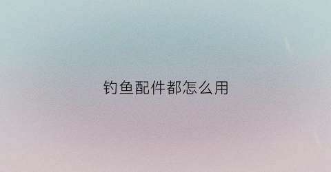 钓鱼配件都怎么用(钓鱼配件讲解)