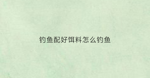 钓鱼配好饵料怎么钓鱼(怎么配饵料能钓到鱼)