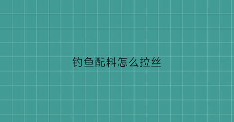 钓鱼配料怎么拉丝(钓鱼配料怎么拉丝好)