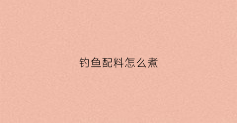 钓鱼配料怎么煮(钓鱼秘制配方)