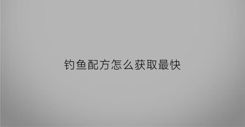 钓鱼配方怎么获取最快(钓鱼技巧与饵料配制方法)