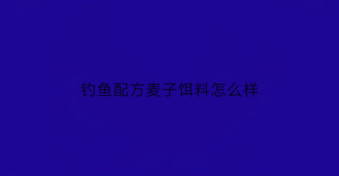 钓鱼配方麦子饵料怎么样(麦子饵料能钓什么鱼)