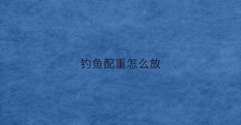 钓鱼配重怎么放(鱼竿配重到底有没有用)