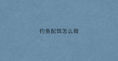 钓鱼配饵怎么做(钓鱼配饵怎么做的)
