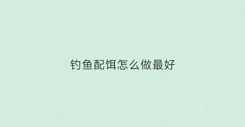 钓鱼配饵怎么做最好(如何配钓饵)