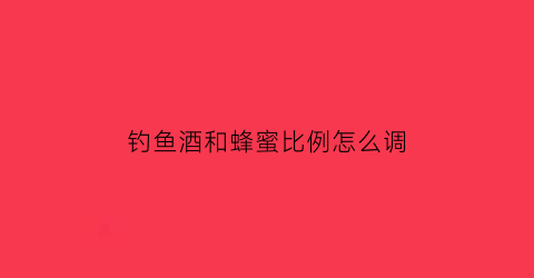 钓鱼酒和蜂蜜比例怎么调(秘制钓鱼酒配方大全)