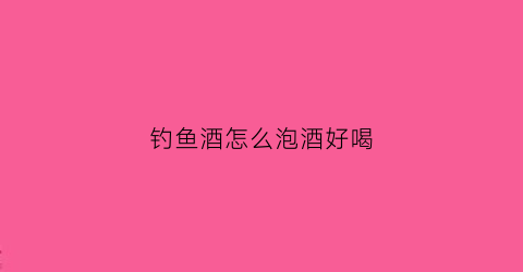 钓鱼酒怎么泡酒好喝(钓鱼泡酒用多少度的酒合适)