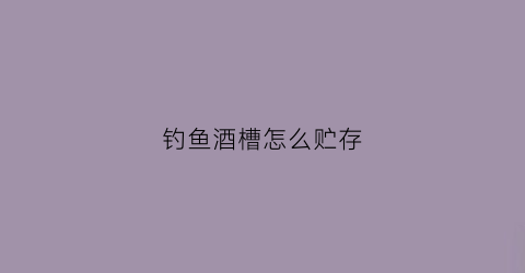 钓鱼酒槽怎么贮存(钓鱼酒槽怎么贮存最好)
