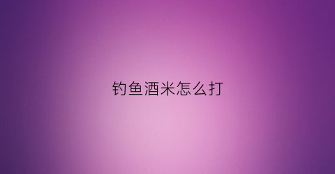钓鱼酒米怎么打(钓鱼酒米怎么打窝视频)