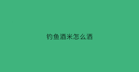 钓鱼酒米怎么洒(钓鱼酒米绝密配方大全)