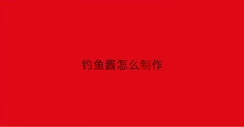 钓鱼酱怎么制作(钓鱼酱层太厚怎么办)