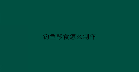 钓鱼酸食怎么制作(钓鱼酸食怎么制作视频)