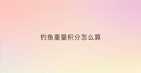 钓鱼重量积分怎么算(钓鱼积分是什么意思)