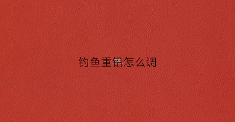 钓鱼重铅怎么调(钓鱼重铅到底怎么调漂)