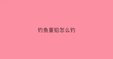钓鱼重铅怎么钓(钓鱼重铅怎么钓)