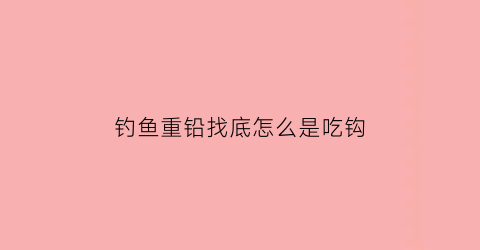 钓鱼重铅找底怎么是吃钩(钓鱼重铅找底怎么样调漂)