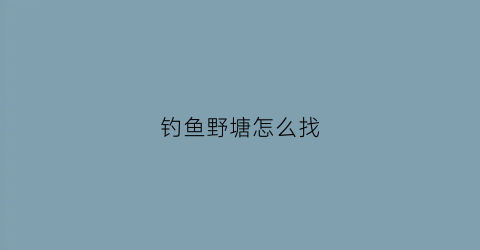 钓鱼野塘怎么找(野塘的鱼怎么钓)