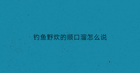 钓鱼野炊的顺口溜怎么说(钓鱼野炊的说说)