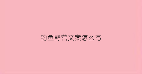 钓鱼野营文案怎么写(野外钓鱼文案)