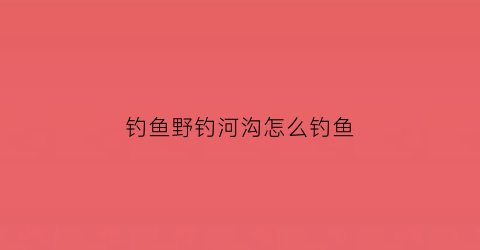 钓鱼野钓河沟怎么钓鱼(钓鱼野钓河沟怎么钓鱼好)