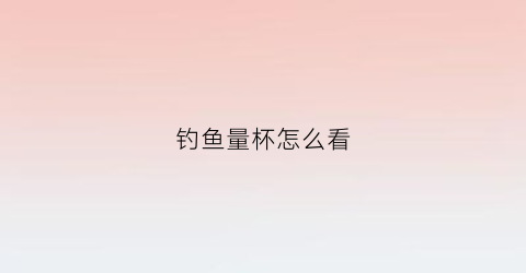 钓鱼量杯怎么看(钓鱼水杯容量)