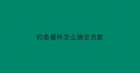 钓鱼量杯怎么确定克数(钓鱼用的量杯一杯是多少饵料)