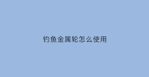 钓鱼金属轮怎么使用(钓鱼金属轮和倍数轮好用)
