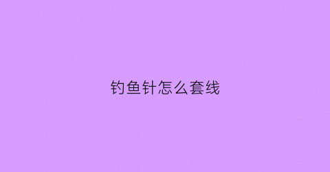 钓鱼针怎么套线(钓鱼用的针)