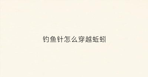 钓鱼针怎么穿越蚯蚓(钩鱼穿蚯蚓怎么穿)