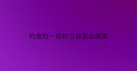 钓鱼钓一目钓三目怎么调漂(调一目钓三目鱼钩状态)