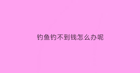 “钓鱼钓不到钱怎么办呢(钓鱼钓不到是不是运气不好)