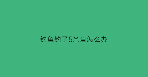 “钓鱼钓了5条鱼怎么办(钓到5条特殊的鱼)