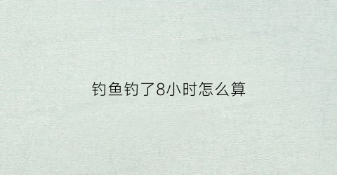 钓鱼钓了8小时怎么算(钓鱼四个小时没有口)