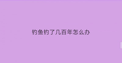 钓鱼钓了几百年怎么办(我钓了几十年的鱼)